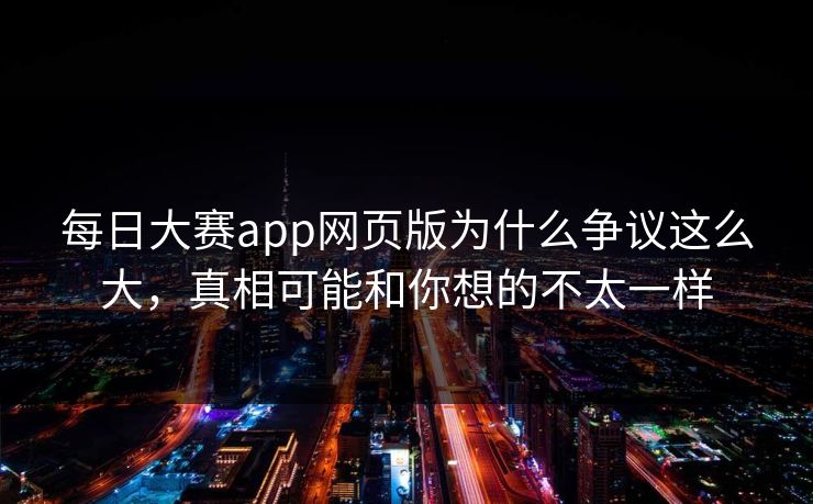 每日大赛app网页版为什么争议这么大,真相可能和你想的不太一样 每日大赛app网页版为什么争议这么大,真相可能和你想的不太一样