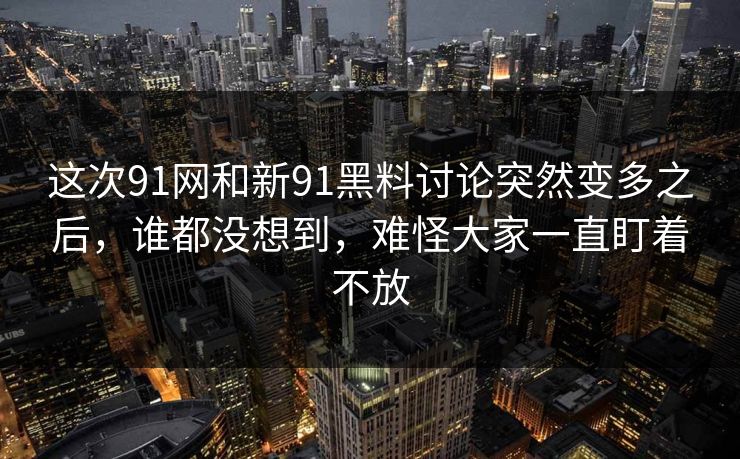 这次91网和新91黑料讨论突然变多之后，谁都没想到，难怪大家一直盯着不放