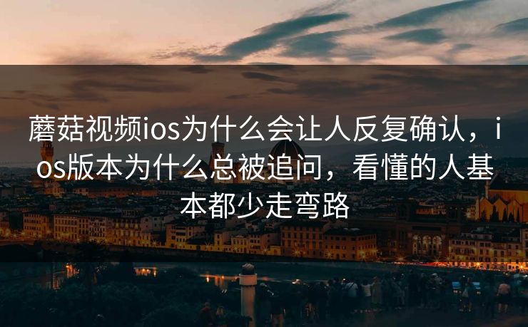 蘑菇视频ios为什么会让人反复确认，ios版本为什么总被追问，看懂的人基本都少走弯路