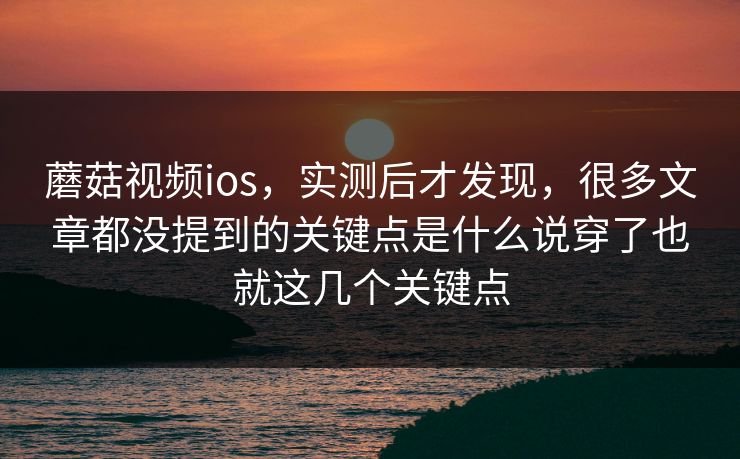 蘑菇视频ios，实测后才发现，很多文章都没提到的关键点是什么说穿了也就这几个关键点