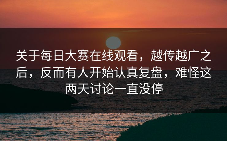 关于每日大赛在线观看，越传越广之后，反而有人开始认真复盘，难怪这两天讨论一直没停