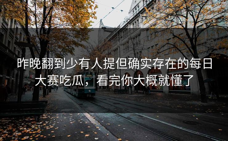 昨晚翻到少有人提但确实存在的每日大赛吃瓜，看完你大概就懂了