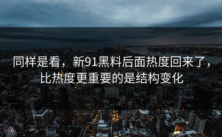 同样是看,新91黑料后面热度回来了,比热度更重要的是结构变化 同样是看,新91黑料后面热度回来了,比热度更重要的是结构变化
