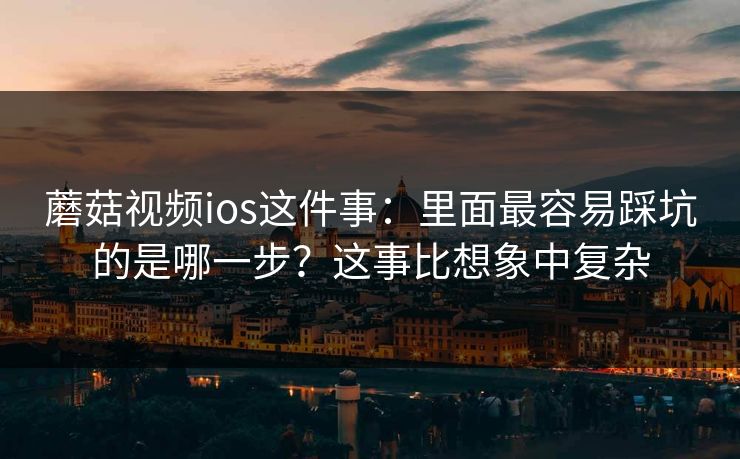 蘑菇视频ios这件事:里面最容易踩坑的是哪一步?这事比想象中复杂 蘑菇视频ios这件事:里面最容易踩坑的是哪一步?这事比想象中复杂