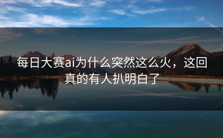 每日大赛ai为什么突然这么火，这回真的有人扒明白了