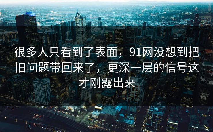 很多人只看到了表面，91网没想到把旧问题带回来了，更深一层的信号这才刚露出来