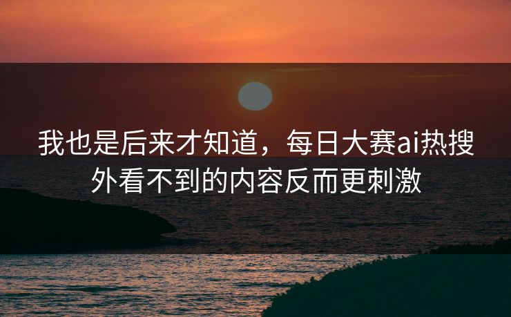 我也是后来才知道,每日大赛ai热搜外看不到的内容反而更刺激 我也是后来才知道,每日大赛ai热搜外看不到的内容反而更刺激